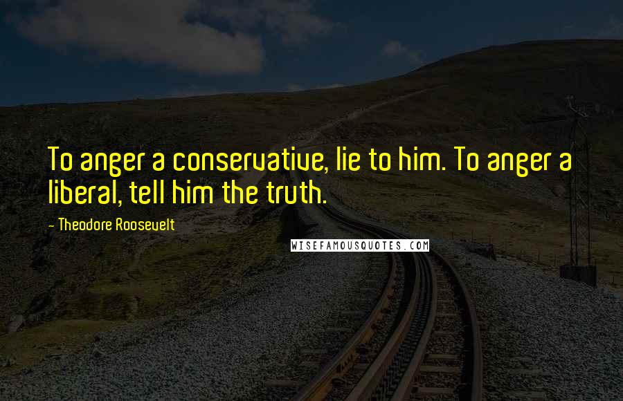 Theodore Roosevelt Quotes: To anger a conservative, lie to him. To anger a liberal, tell him the truth.