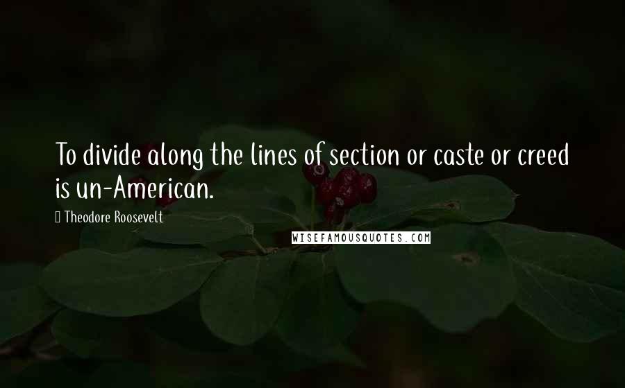 Theodore Roosevelt Quotes: To divide along the lines of section or caste or creed is un-American.