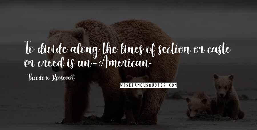 Theodore Roosevelt Quotes: To divide along the lines of section or caste or creed is un-American.