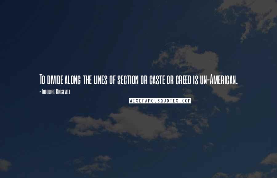 Theodore Roosevelt Quotes: To divide along the lines of section or caste or creed is un-American.