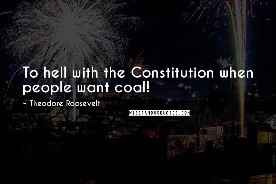 Theodore Roosevelt Quotes: To hell with the Constitution when people want coal!