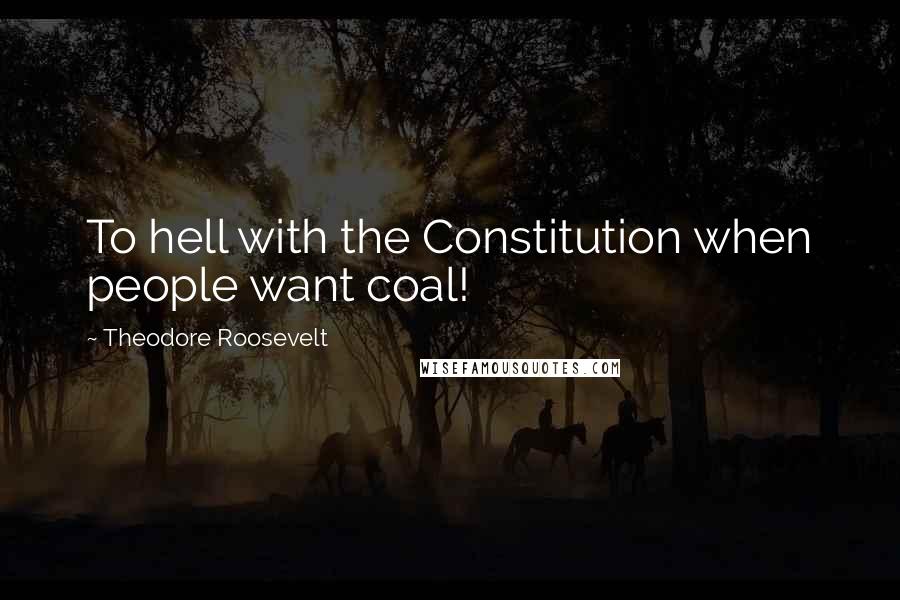 Theodore Roosevelt Quotes: To hell with the Constitution when people want coal!