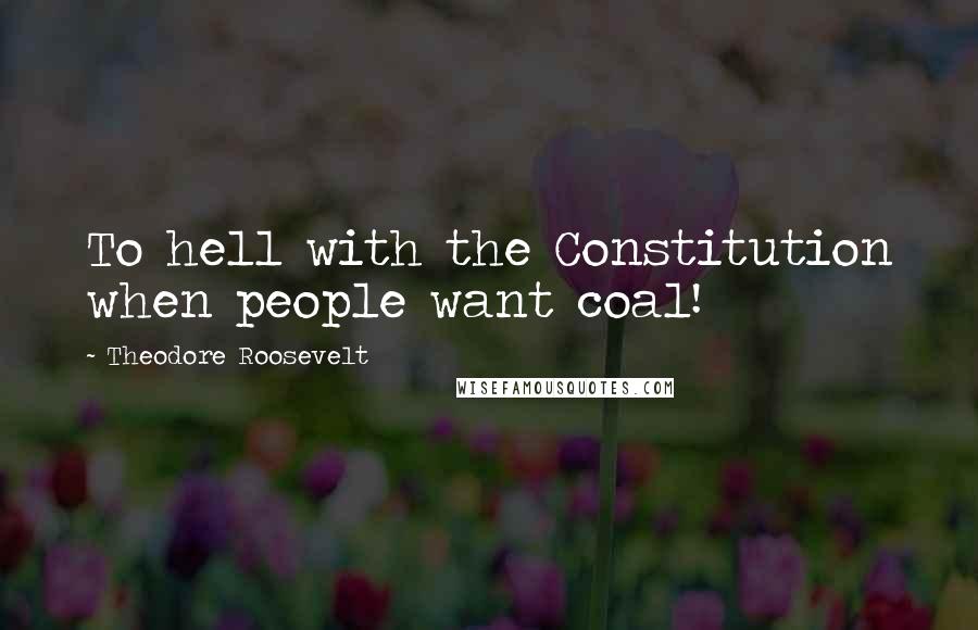 Theodore Roosevelt Quotes: To hell with the Constitution when people want coal!