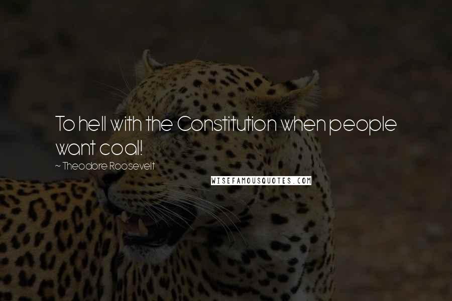 Theodore Roosevelt Quotes: To hell with the Constitution when people want coal!