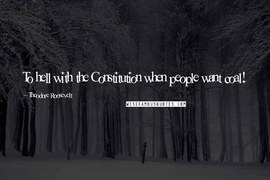 Theodore Roosevelt Quotes: To hell with the Constitution when people want coal!