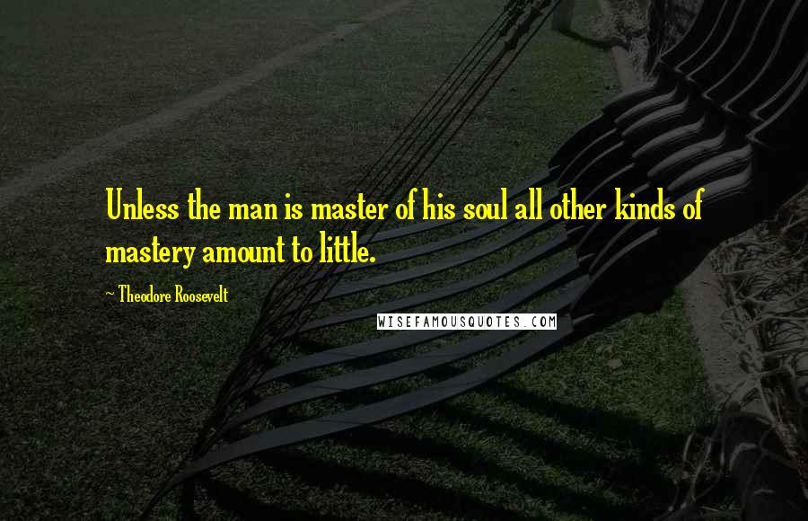 Theodore Roosevelt Quotes: Unless the man is master of his soul all other kinds of mastery amount to little.