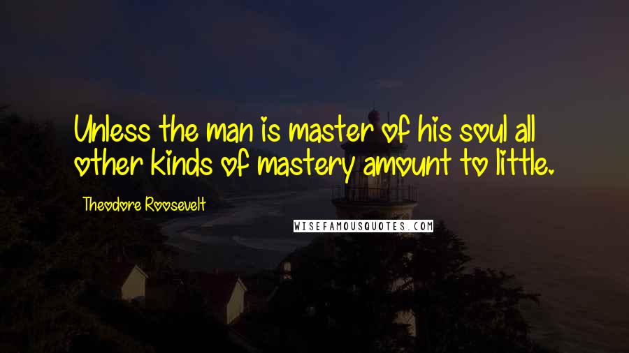 Theodore Roosevelt Quotes: Unless the man is master of his soul all other kinds of mastery amount to little.