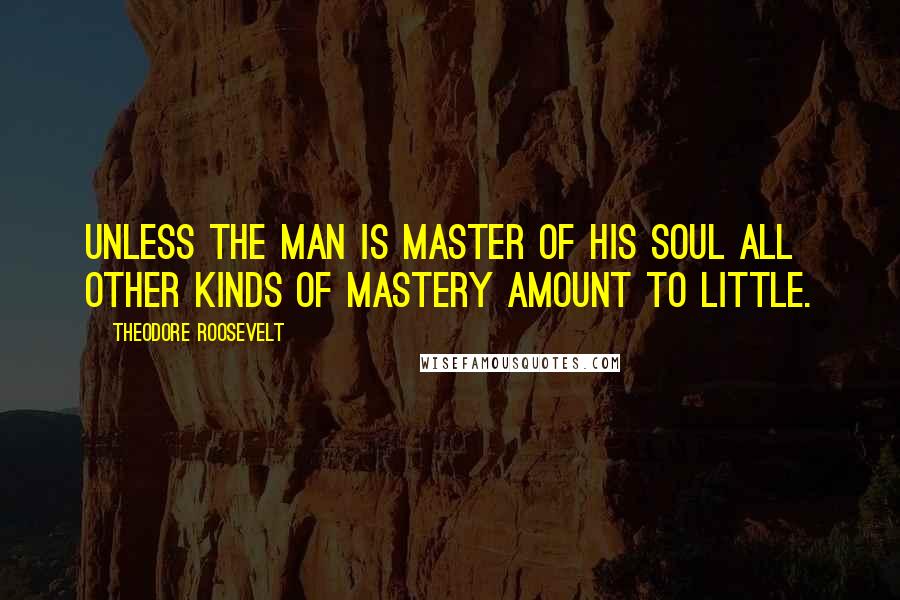 Theodore Roosevelt Quotes: Unless the man is master of his soul all other kinds of mastery amount to little.