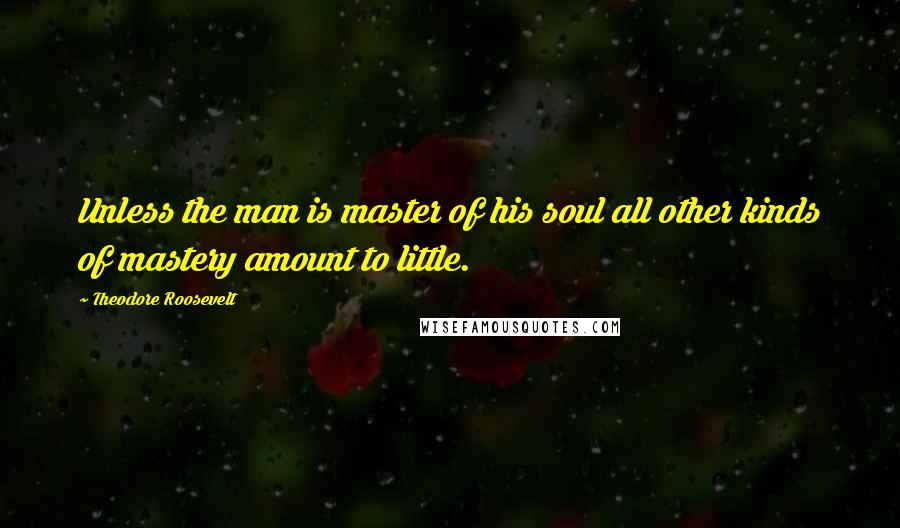 Theodore Roosevelt Quotes: Unless the man is master of his soul all other kinds of mastery amount to little.