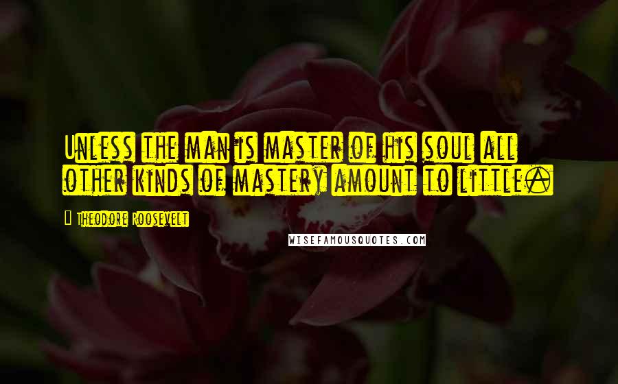 Theodore Roosevelt Quotes: Unless the man is master of his soul all other kinds of mastery amount to little.