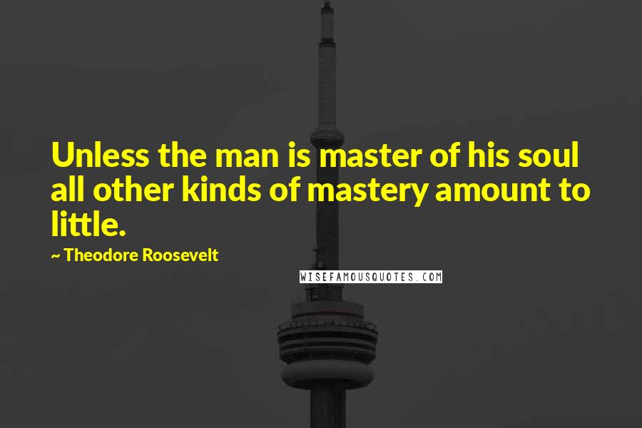 Theodore Roosevelt Quotes: Unless the man is master of his soul all other kinds of mastery amount to little.