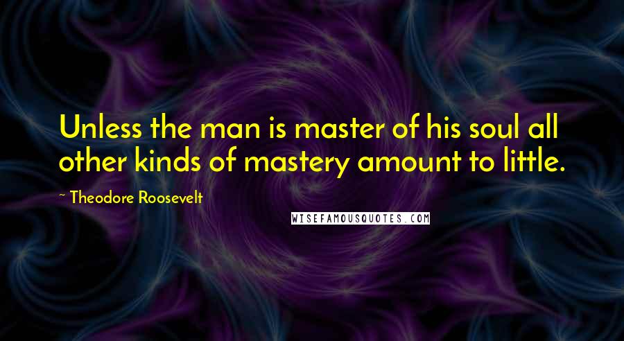 Theodore Roosevelt Quotes: Unless the man is master of his soul all other kinds of mastery amount to little.