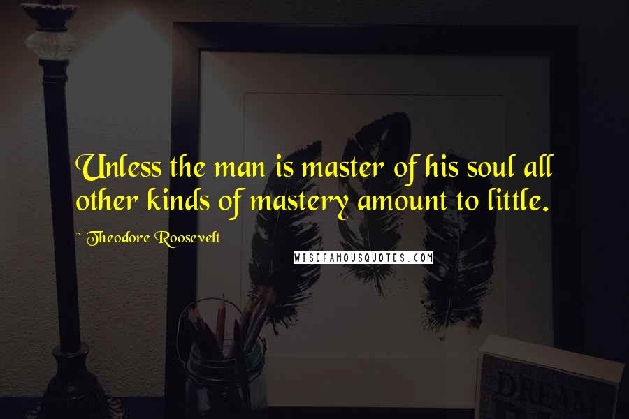 Theodore Roosevelt Quotes: Unless the man is master of his soul all other kinds of mastery amount to little.