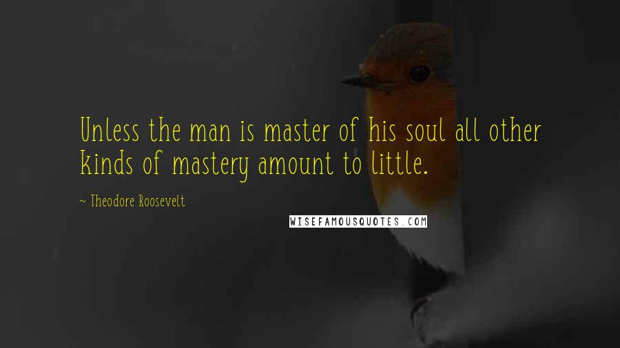 Theodore Roosevelt Quotes: Unless the man is master of his soul all other kinds of mastery amount to little.