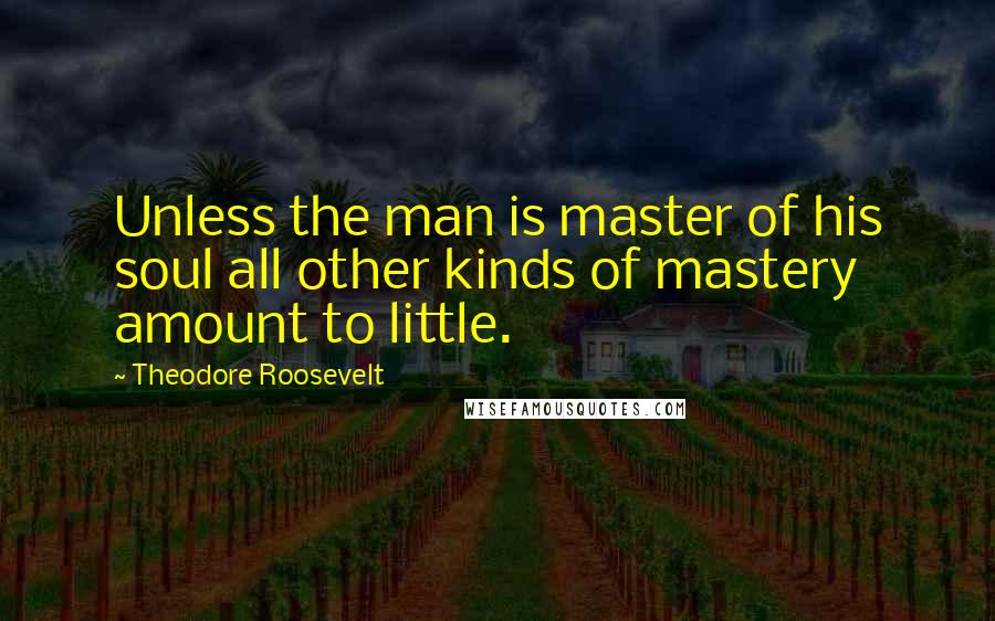 Theodore Roosevelt Quotes: Unless the man is master of his soul all other kinds of mastery amount to little.