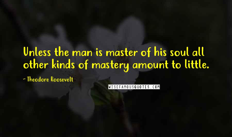 Theodore Roosevelt Quotes: Unless the man is master of his soul all other kinds of mastery amount to little.