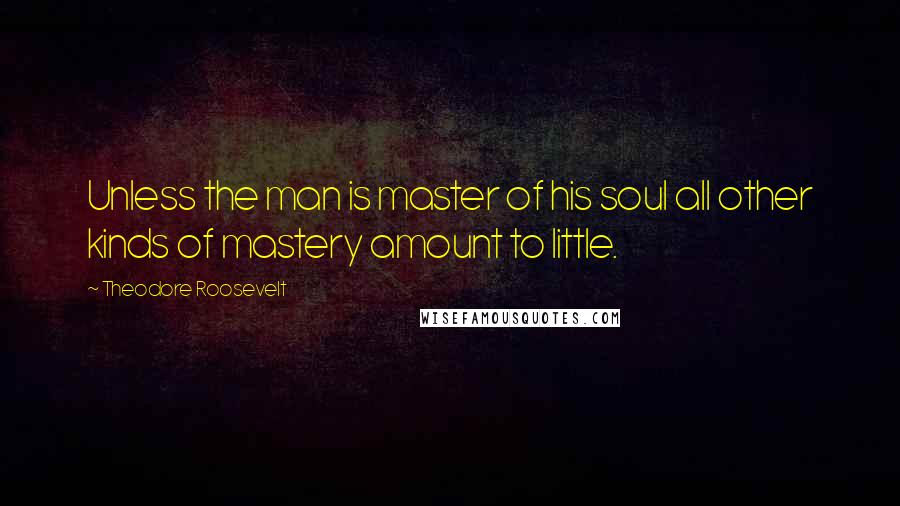 Theodore Roosevelt Quotes: Unless the man is master of his soul all other kinds of mastery amount to little.