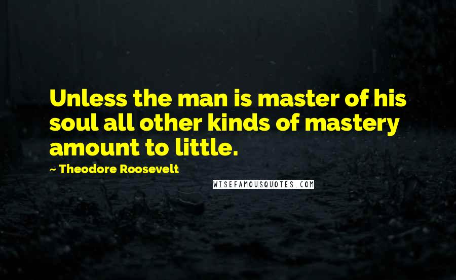 Theodore Roosevelt Quotes: Unless the man is master of his soul all other kinds of mastery amount to little.