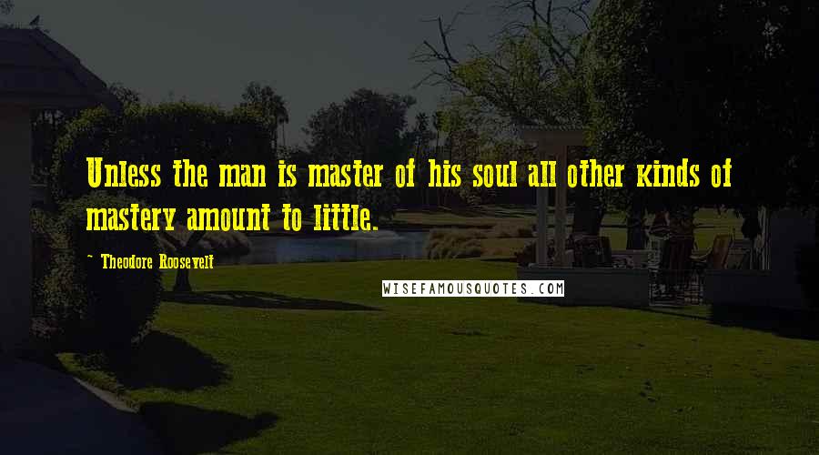 Theodore Roosevelt Quotes: Unless the man is master of his soul all other kinds of mastery amount to little.