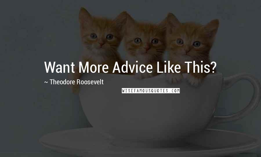 Theodore Roosevelt Quotes: Want More Advice Like This?