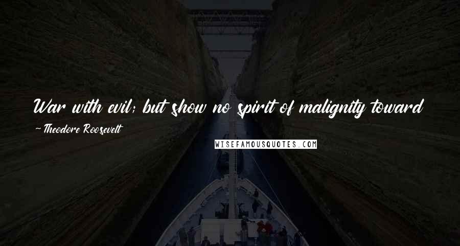 Theodore Roosevelt Quotes: War with evil; but show no spirit of malignity toward the man who may be responsible for the evil. Put it out of his power to do wrong.