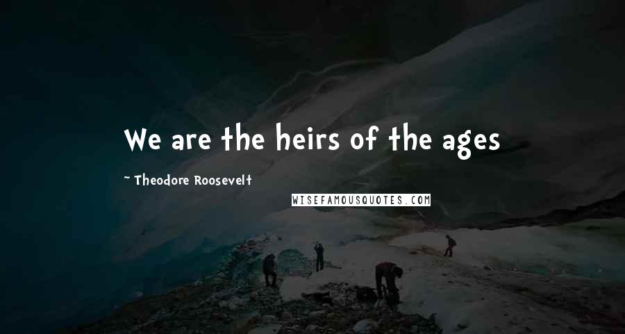 Theodore Roosevelt Quotes: We are the heirs of the ages