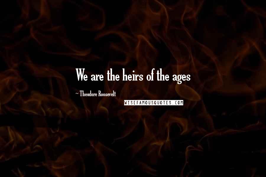 Theodore Roosevelt Quotes: We are the heirs of the ages