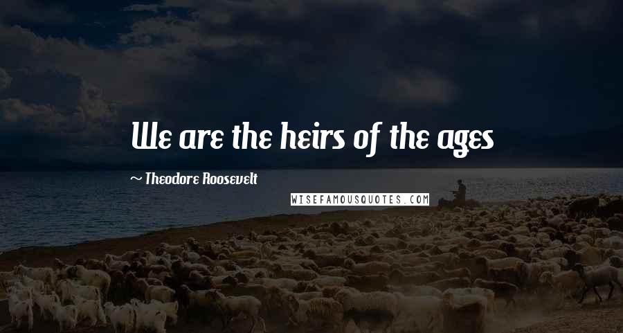 Theodore Roosevelt Quotes: We are the heirs of the ages