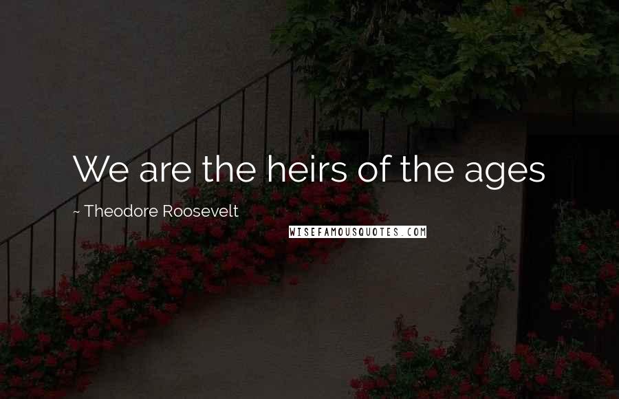 Theodore Roosevelt Quotes: We are the heirs of the ages