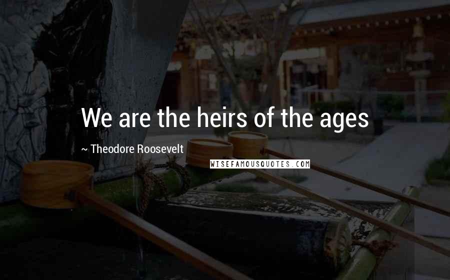 Theodore Roosevelt Quotes: We are the heirs of the ages