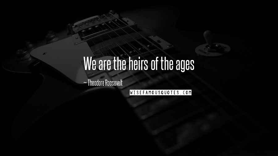 Theodore Roosevelt Quotes: We are the heirs of the ages