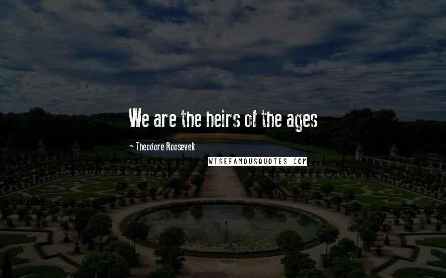 Theodore Roosevelt Quotes: We are the heirs of the ages