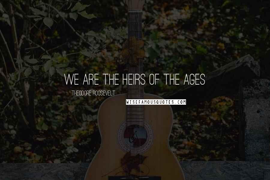 Theodore Roosevelt Quotes: We are the heirs of the ages