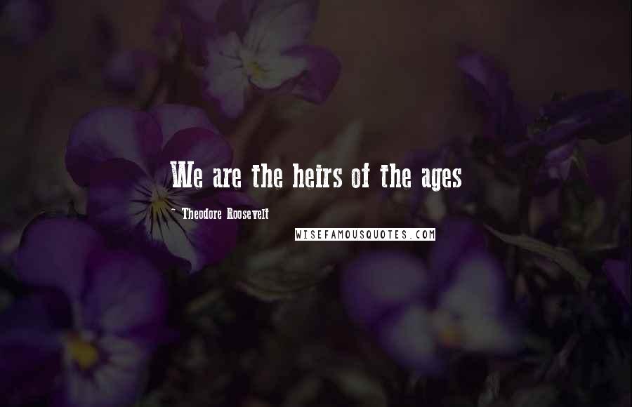 Theodore Roosevelt Quotes: We are the heirs of the ages