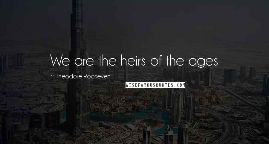 Theodore Roosevelt Quotes: We are the heirs of the ages