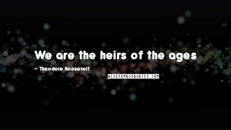 Theodore Roosevelt Quotes: We are the heirs of the ages