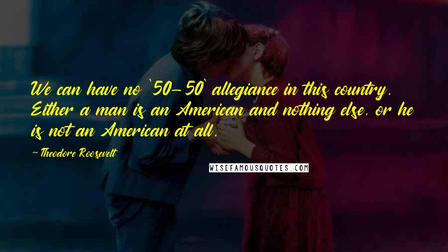 Theodore Roosevelt Quotes: We can have no '50-50' allegiance in this country. Either a man is an American and nothing else, or he is not an American at all.