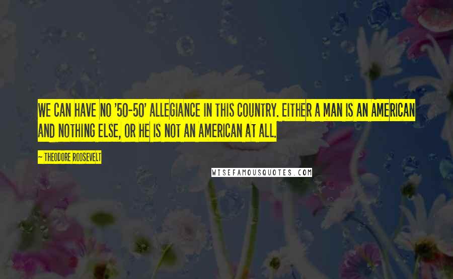 Theodore Roosevelt Quotes: We can have no '50-50' allegiance in this country. Either a man is an American and nothing else, or he is not an American at all.