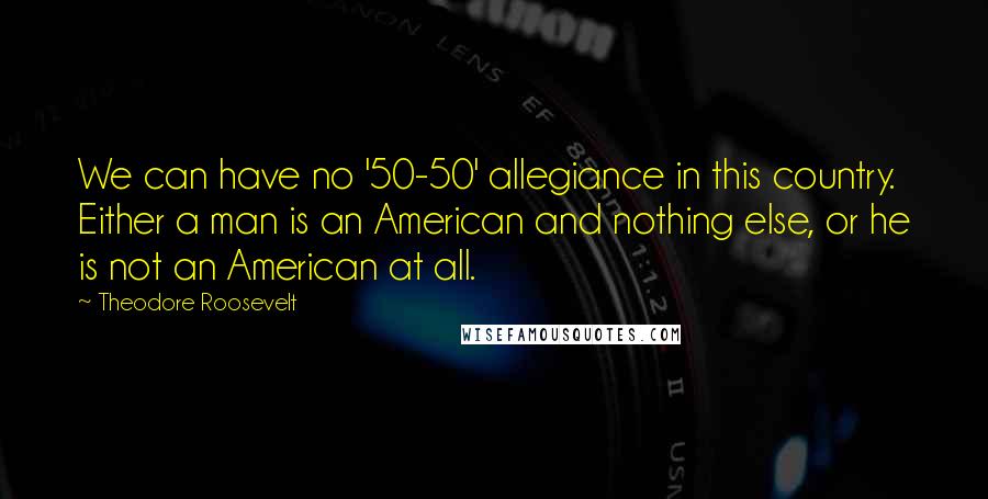 Theodore Roosevelt Quotes: We can have no '50-50' allegiance in this country. Either a man is an American and nothing else, or he is not an American at all.