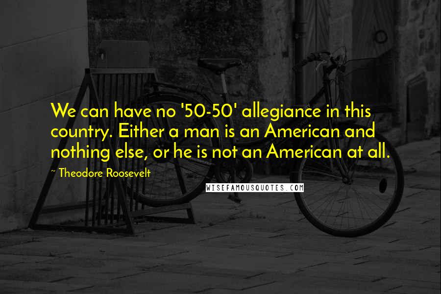 Theodore Roosevelt Quotes: We can have no '50-50' allegiance in this country. Either a man is an American and nothing else, or he is not an American at all.