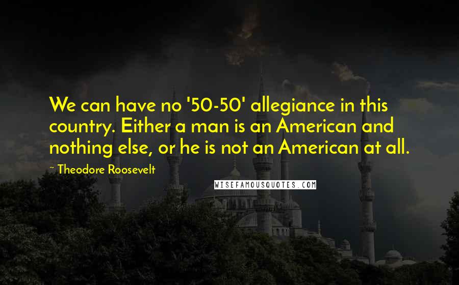 Theodore Roosevelt Quotes: We can have no '50-50' allegiance in this country. Either a man is an American and nothing else, or he is not an American at all.