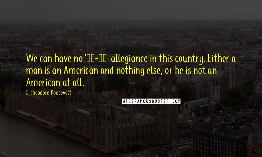 Theodore Roosevelt Quotes: We can have no '50-50' allegiance in this country. Either a man is an American and nothing else, or he is not an American at all.