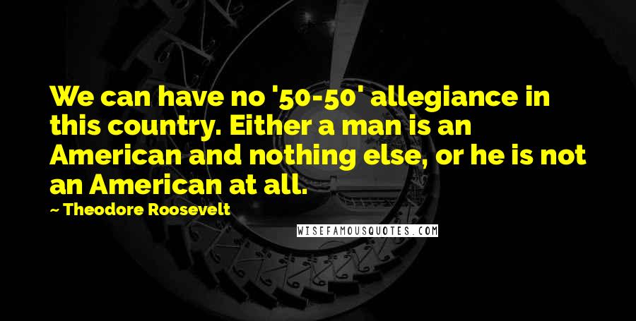 Theodore Roosevelt Quotes: We can have no '50-50' allegiance in this country. Either a man is an American and nothing else, or he is not an American at all.
