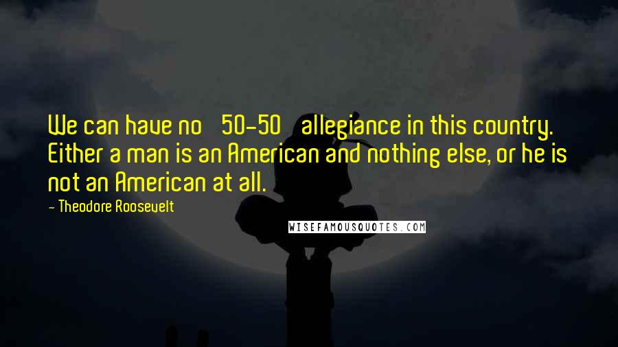 Theodore Roosevelt Quotes: We can have no '50-50' allegiance in this country. Either a man is an American and nothing else, or he is not an American at all.