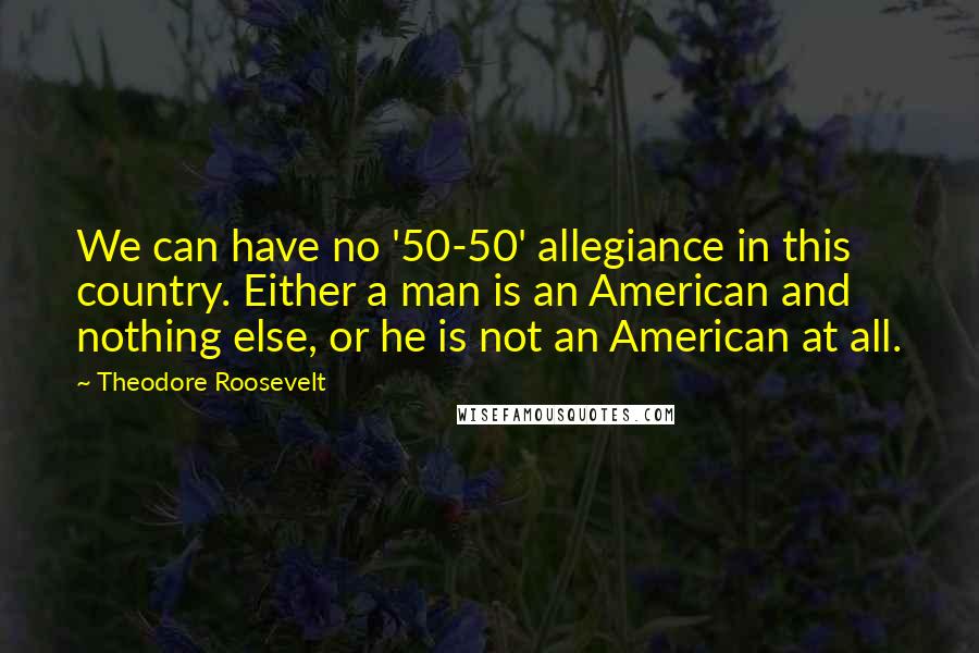 Theodore Roosevelt Quotes: We can have no '50-50' allegiance in this country. Either a man is an American and nothing else, or he is not an American at all.