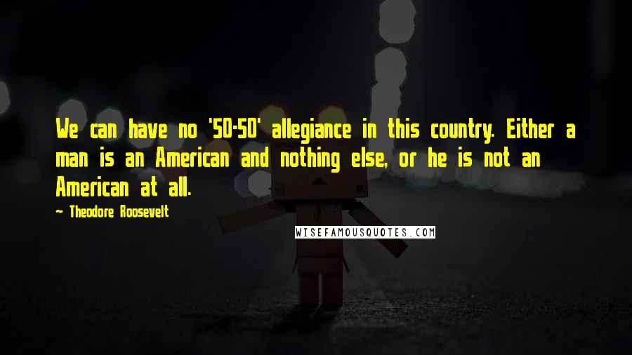 Theodore Roosevelt Quotes: We can have no '50-50' allegiance in this country. Either a man is an American and nothing else, or he is not an American at all.