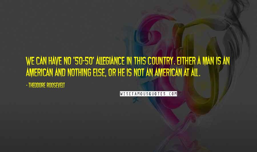 Theodore Roosevelt Quotes: We can have no '50-50' allegiance in this country. Either a man is an American and nothing else, or he is not an American at all.