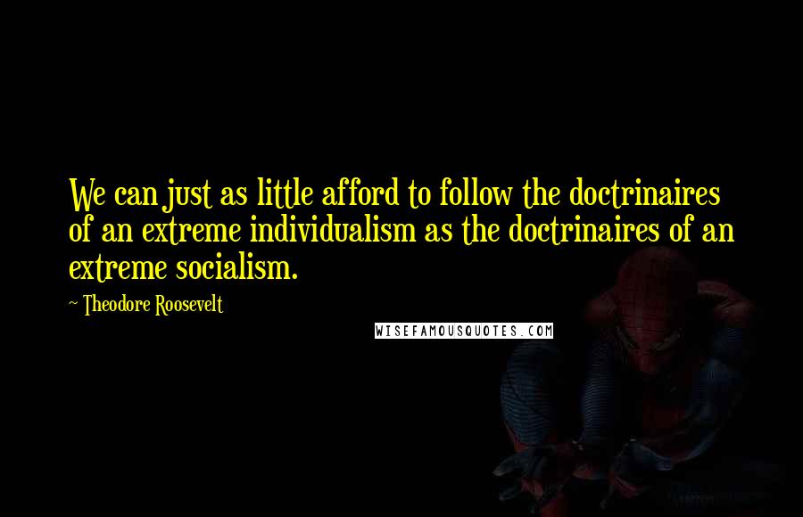 Theodore Roosevelt Quotes: We can just as little afford to follow the doctrinaires of an extreme individualism as the doctrinaires of an extreme socialism.