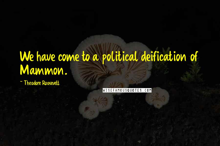 Theodore Roosevelt Quotes: We have come to a political deification of Mammon.