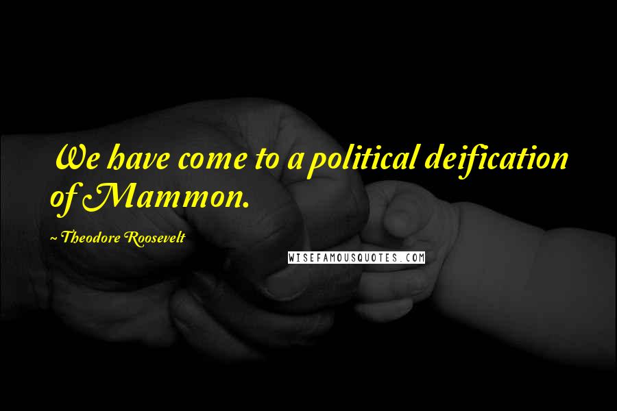 Theodore Roosevelt Quotes: We have come to a political deification of Mammon.